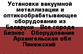 Установки вакуумной металлизации и оптикообрабатывающее оборудование из Беларуси - Все города Бизнес » Оборудование   . Архангельская обл.,Пинежский 